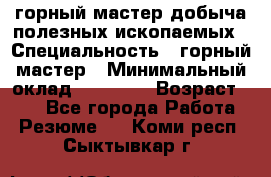 горный мастер добыча полезных ископаемых › Специальность ­ горный мастер › Минимальный оклад ­ 70 000 › Возраст ­ 33 - Все города Работа » Резюме   . Коми респ.,Сыктывкар г.